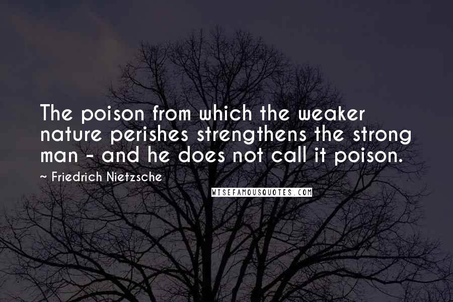 Friedrich Nietzsche Quotes: The poison from which the weaker nature perishes strengthens the strong man - and he does not call it poison.