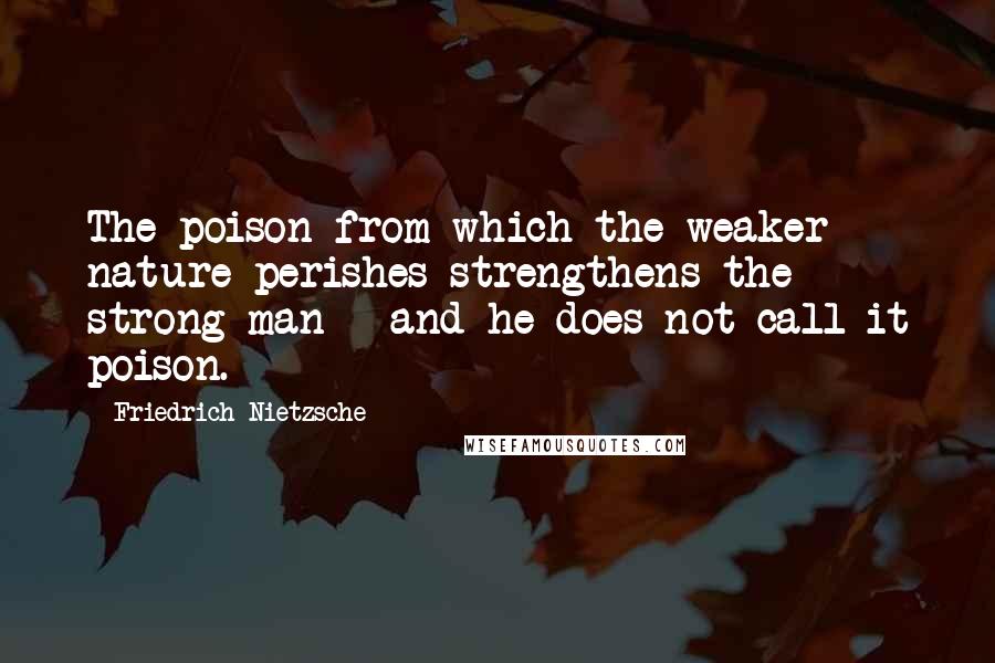 Friedrich Nietzsche Quotes: The poison from which the weaker nature perishes strengthens the strong man - and he does not call it poison.