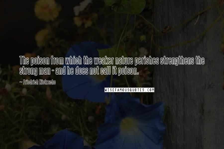 Friedrich Nietzsche Quotes: The poison from which the weaker nature perishes strengthens the strong man - and he does not call it poison.