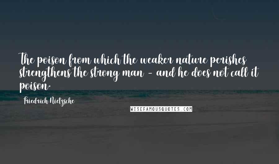 Friedrich Nietzsche Quotes: The poison from which the weaker nature perishes strengthens the strong man - and he does not call it poison.