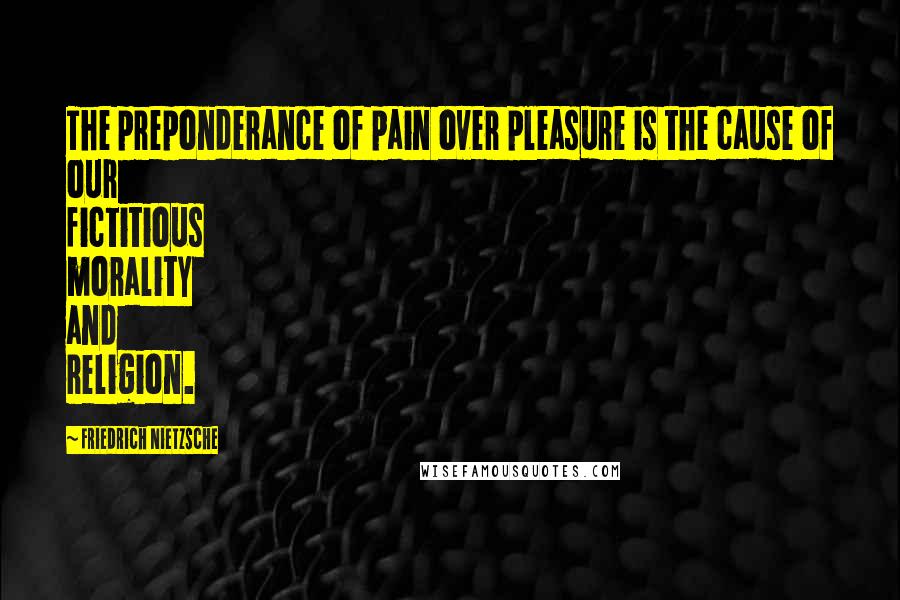 Friedrich Nietzsche Quotes: The preponderance of pain over pleasure is the cause of our fictitious morality and religion.