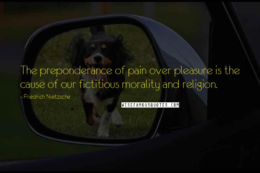 Friedrich Nietzsche Quotes: The preponderance of pain over pleasure is the cause of our fictitious morality and religion.