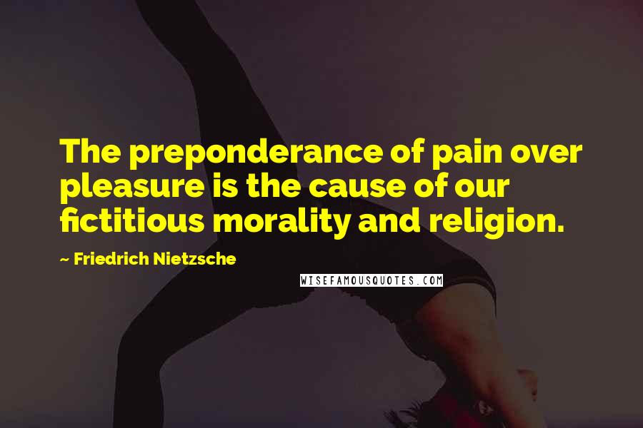 Friedrich Nietzsche Quotes: The preponderance of pain over pleasure is the cause of our fictitious morality and religion.