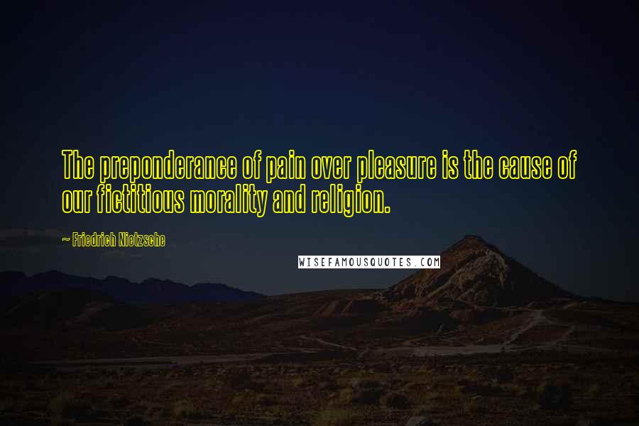 Friedrich Nietzsche Quotes: The preponderance of pain over pleasure is the cause of our fictitious morality and religion.