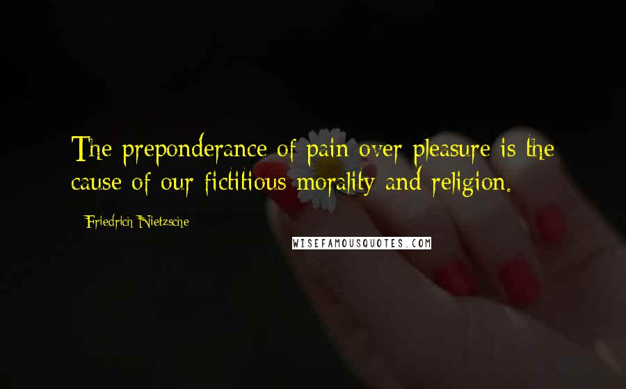 Friedrich Nietzsche Quotes: The preponderance of pain over pleasure is the cause of our fictitious morality and religion.