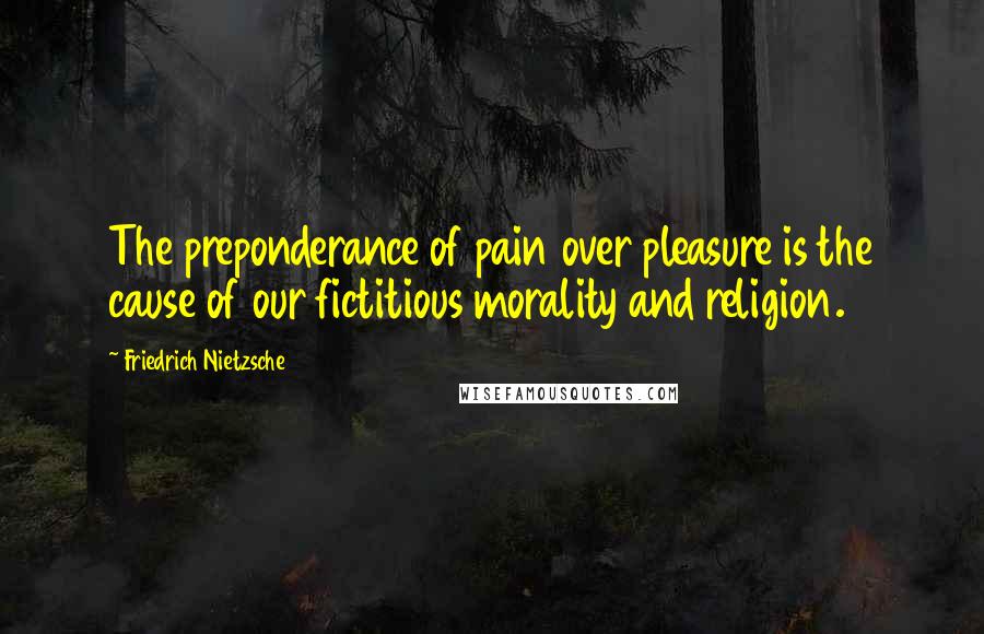 Friedrich Nietzsche Quotes: The preponderance of pain over pleasure is the cause of our fictitious morality and religion.