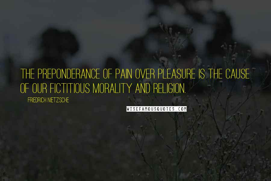 Friedrich Nietzsche Quotes: The preponderance of pain over pleasure is the cause of our fictitious morality and religion.