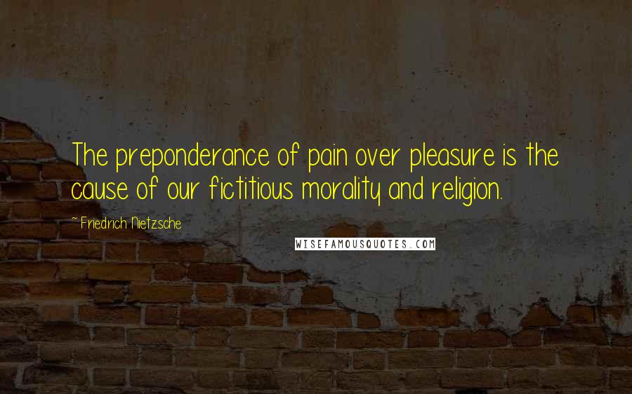 Friedrich Nietzsche Quotes: The preponderance of pain over pleasure is the cause of our fictitious morality and religion.