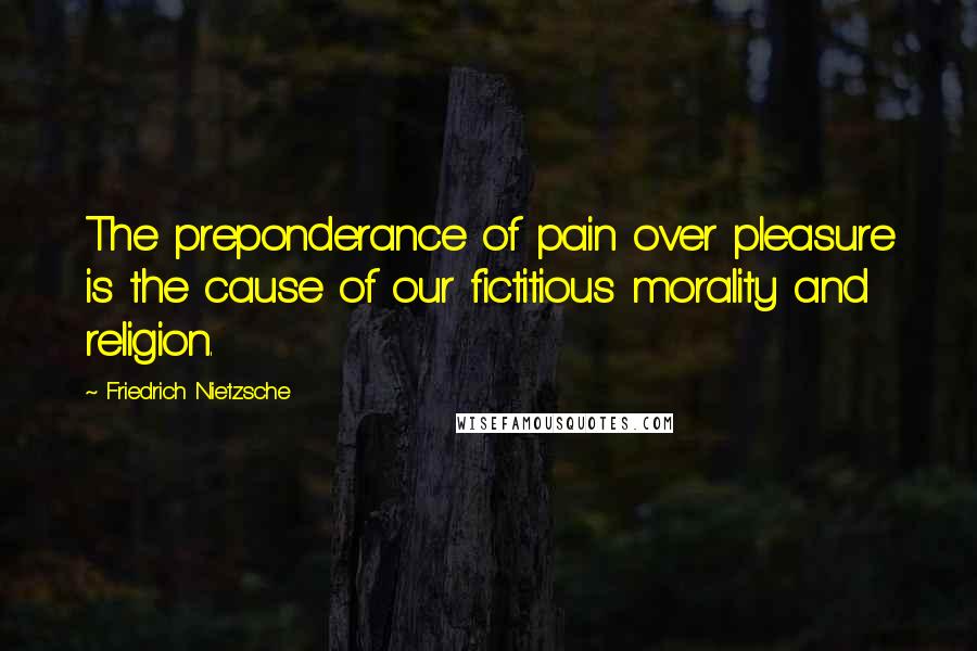 Friedrich Nietzsche Quotes: The preponderance of pain over pleasure is the cause of our fictitious morality and religion.