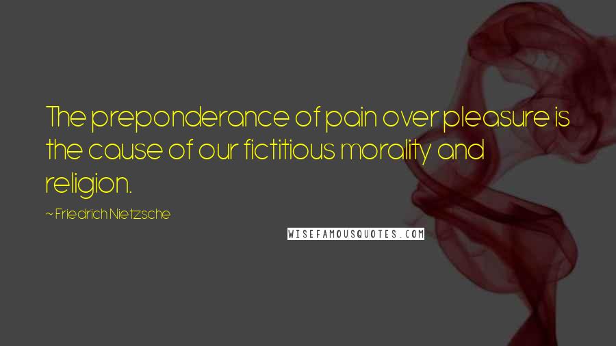 Friedrich Nietzsche Quotes: The preponderance of pain over pleasure is the cause of our fictitious morality and religion.