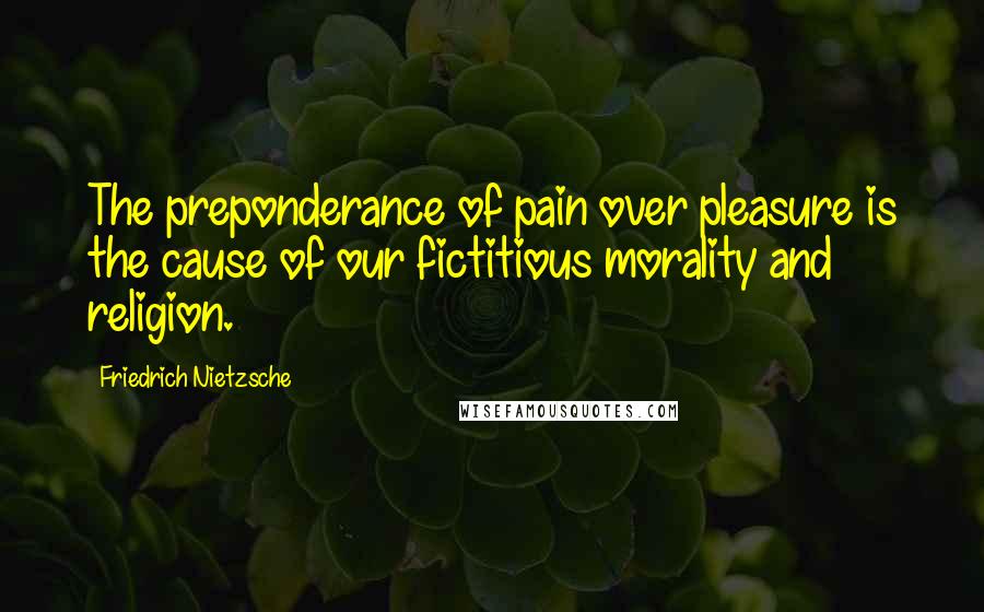 Friedrich Nietzsche Quotes: The preponderance of pain over pleasure is the cause of our fictitious morality and religion.