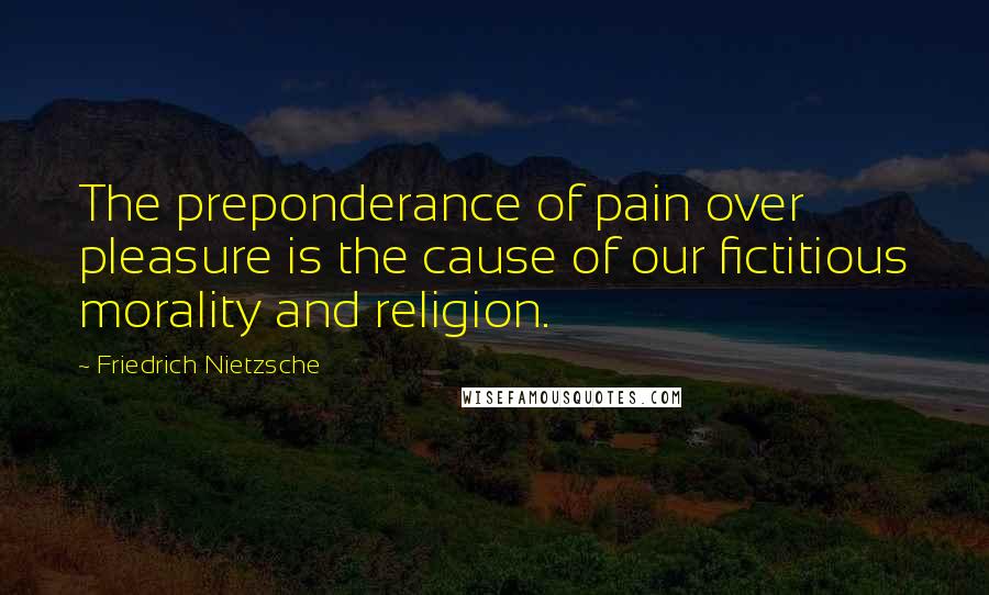 Friedrich Nietzsche Quotes: The preponderance of pain over pleasure is the cause of our fictitious morality and religion.