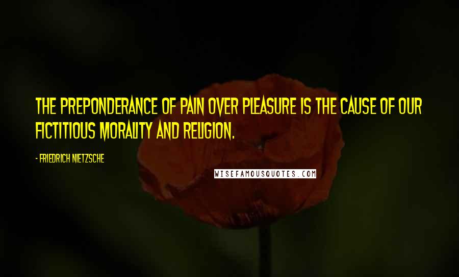 Friedrich Nietzsche Quotes: The preponderance of pain over pleasure is the cause of our fictitious morality and religion.