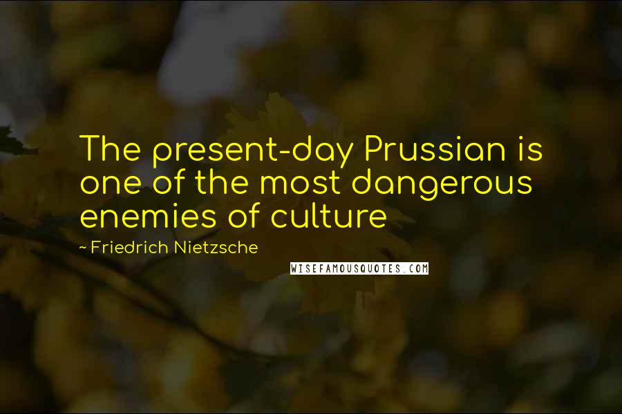 Friedrich Nietzsche Quotes: The present-day Prussian is one of the most dangerous enemies of culture