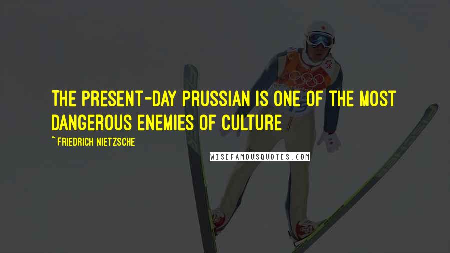 Friedrich Nietzsche Quotes: The present-day Prussian is one of the most dangerous enemies of culture