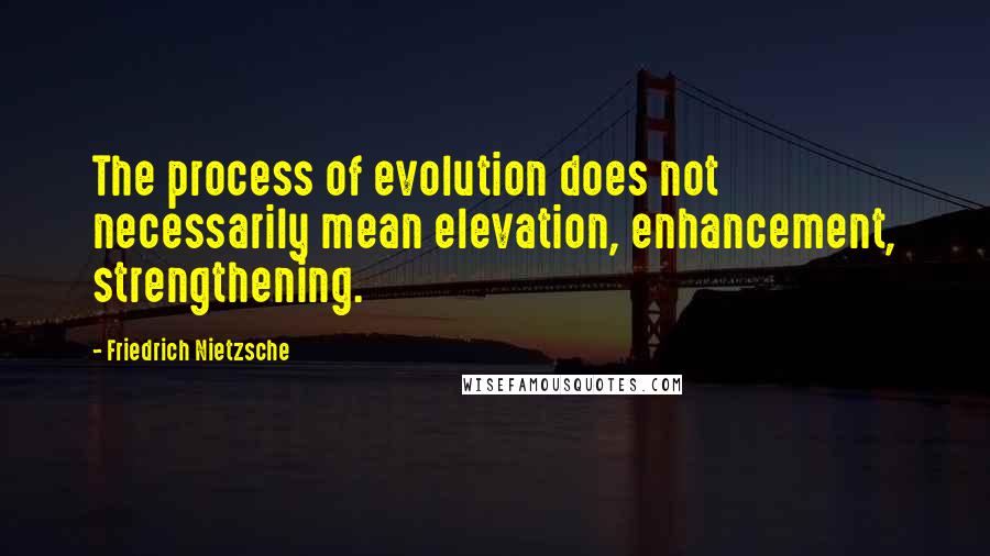 Friedrich Nietzsche Quotes: The process of evolution does not necessarily mean elevation, enhancement, strengthening.