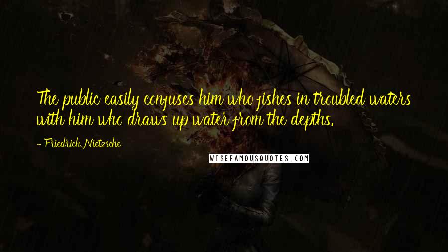 Friedrich Nietzsche Quotes: The public easily confuses him who fishes in troubled waters with him who draws up water from the depths.