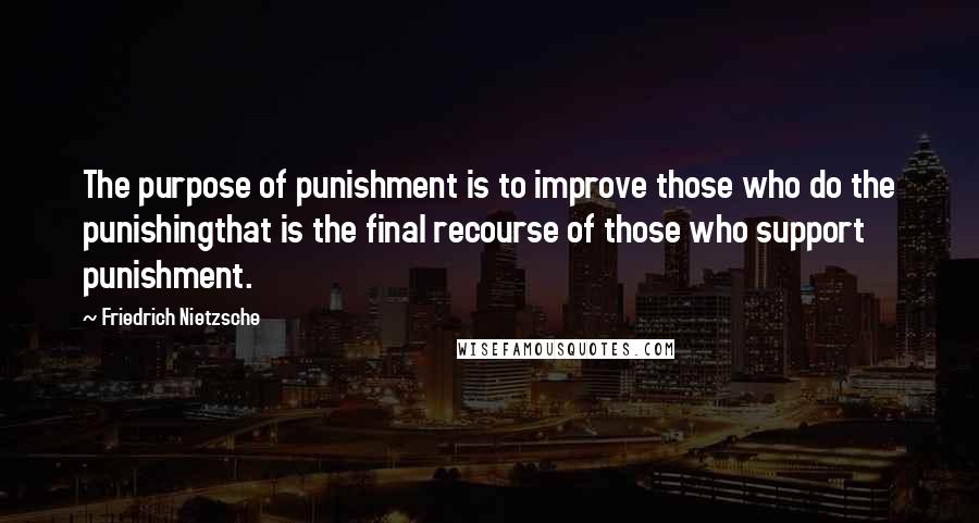 Friedrich Nietzsche Quotes: The purpose of punishment is to improve those who do the punishingthat is the final recourse of those who support punishment.