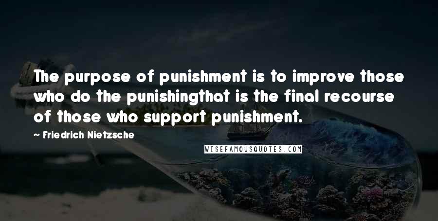 Friedrich Nietzsche Quotes: The purpose of punishment is to improve those who do the punishingthat is the final recourse of those who support punishment.