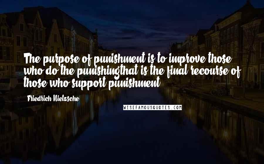 Friedrich Nietzsche Quotes: The purpose of punishment is to improve those who do the punishingthat is the final recourse of those who support punishment.