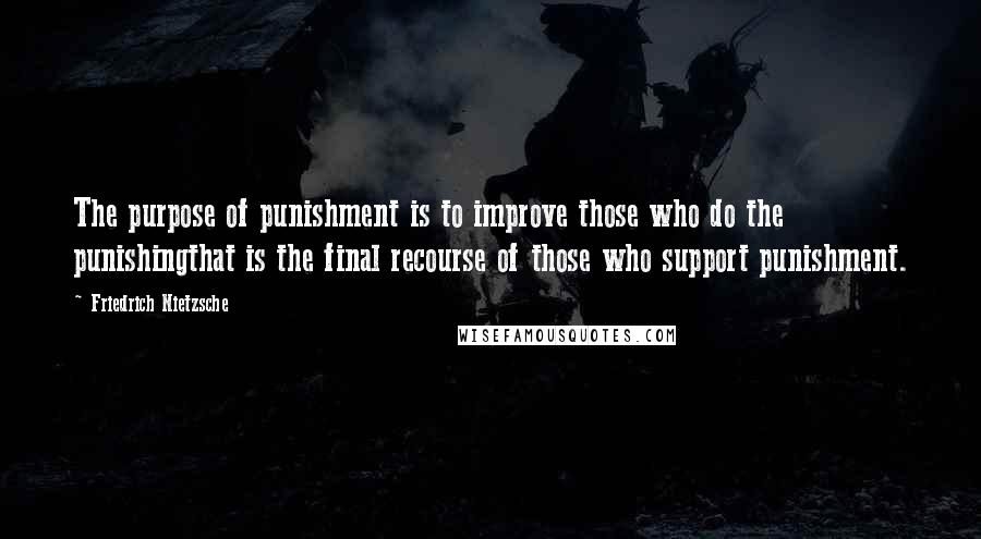 Friedrich Nietzsche Quotes: The purpose of punishment is to improve those who do the punishingthat is the final recourse of those who support punishment.