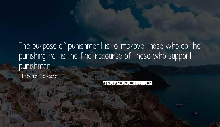 Friedrich Nietzsche Quotes: The purpose of punishment is to improve those who do the punishingthat is the final recourse of those who support punishment.