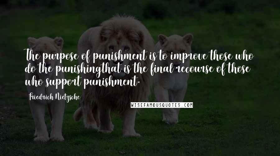 Friedrich Nietzsche Quotes: The purpose of punishment is to improve those who do the punishingthat is the final recourse of those who support punishment.