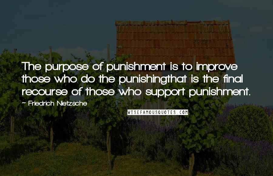 Friedrich Nietzsche Quotes: The purpose of punishment is to improve those who do the punishingthat is the final recourse of those who support punishment.