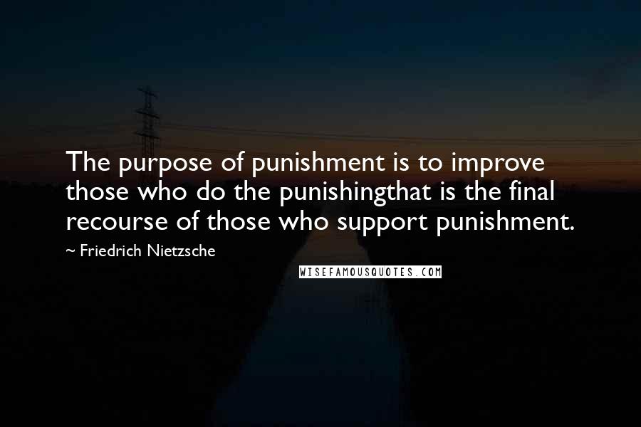 Friedrich Nietzsche Quotes: The purpose of punishment is to improve those who do the punishingthat is the final recourse of those who support punishment.