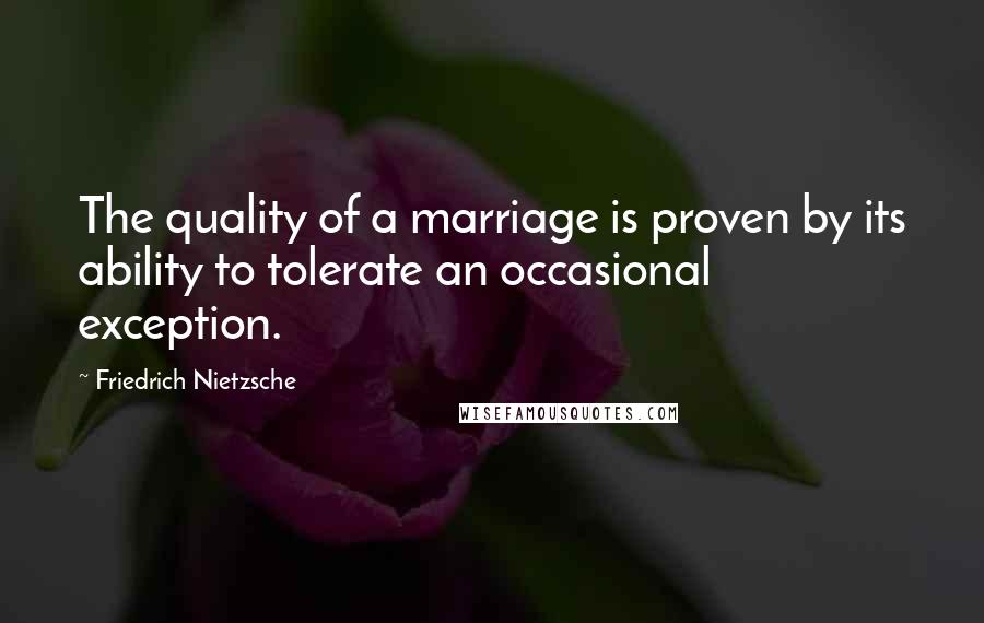 Friedrich Nietzsche Quotes: The quality of a marriage is proven by its ability to tolerate an occasional exception.