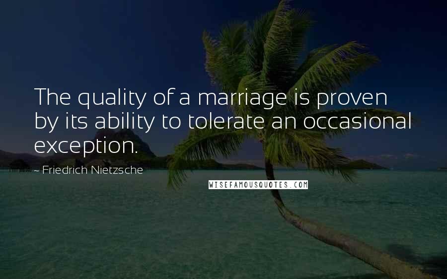 Friedrich Nietzsche Quotes: The quality of a marriage is proven by its ability to tolerate an occasional exception.