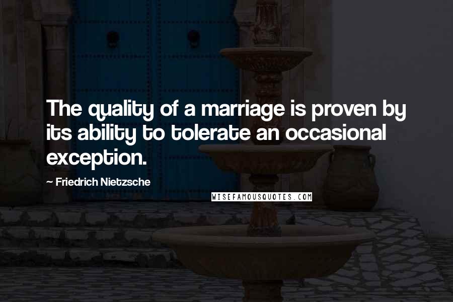 Friedrich Nietzsche Quotes: The quality of a marriage is proven by its ability to tolerate an occasional exception.