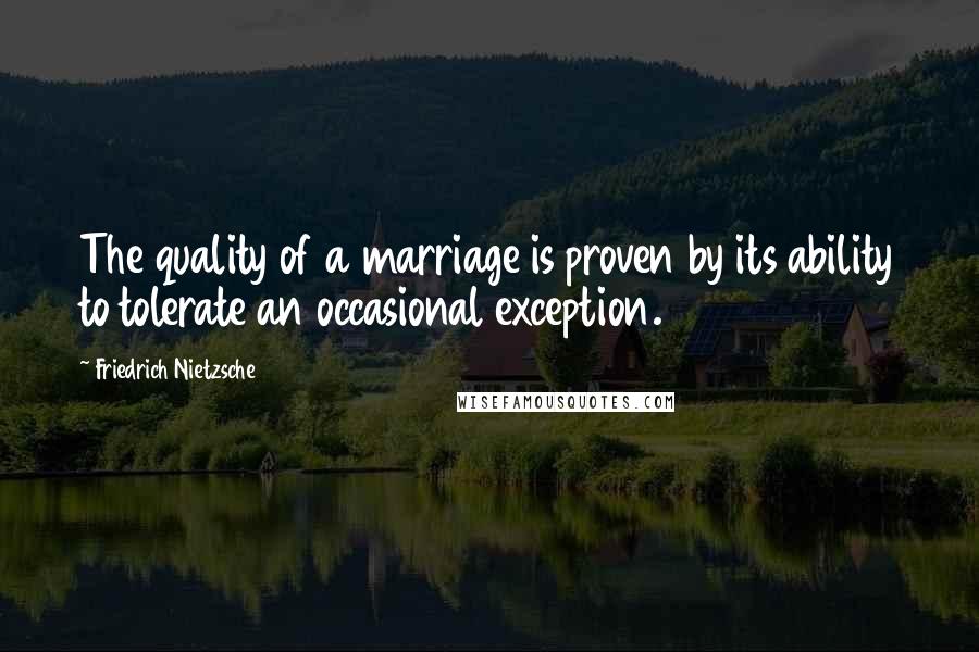Friedrich Nietzsche Quotes: The quality of a marriage is proven by its ability to tolerate an occasional exception.