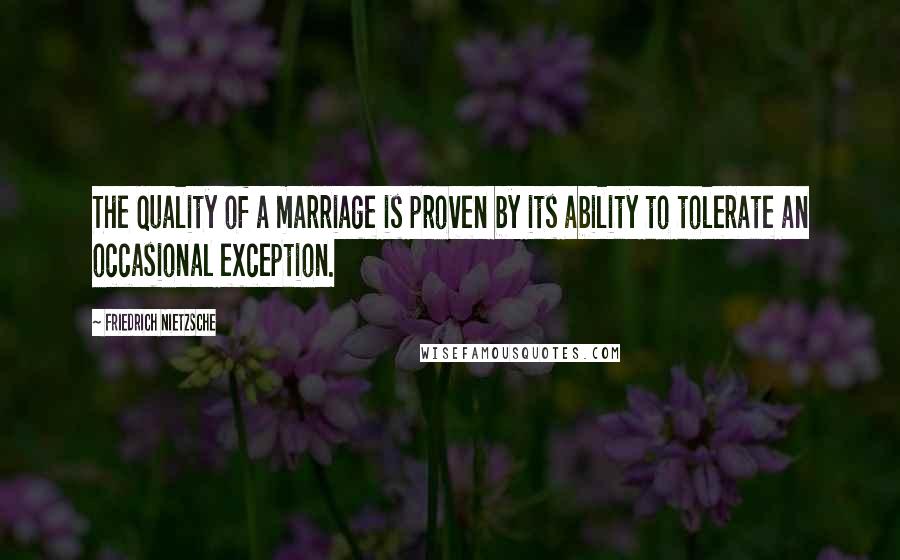 Friedrich Nietzsche Quotes: The quality of a marriage is proven by its ability to tolerate an occasional exception.