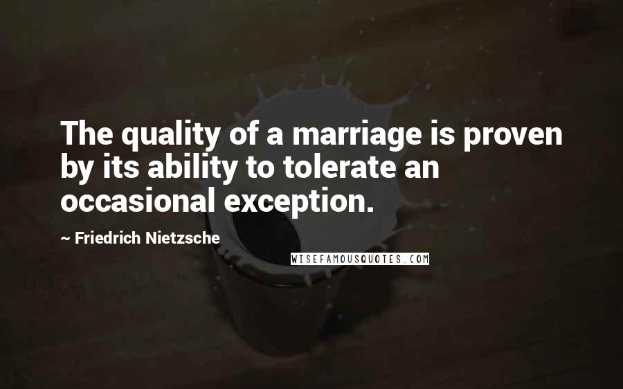 Friedrich Nietzsche Quotes: The quality of a marriage is proven by its ability to tolerate an occasional exception.