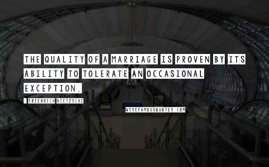 Friedrich Nietzsche Quotes: The quality of a marriage is proven by its ability to tolerate an occasional exception.