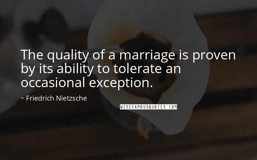 Friedrich Nietzsche Quotes: The quality of a marriage is proven by its ability to tolerate an occasional exception.