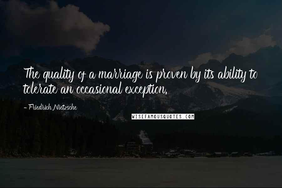 Friedrich Nietzsche Quotes: The quality of a marriage is proven by its ability to tolerate an occasional exception.