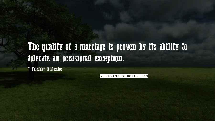 Friedrich Nietzsche Quotes: The quality of a marriage is proven by its ability to tolerate an occasional exception.