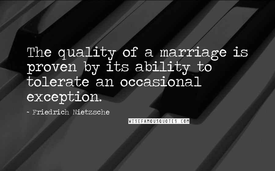 Friedrich Nietzsche Quotes: The quality of a marriage is proven by its ability to tolerate an occasional exception.