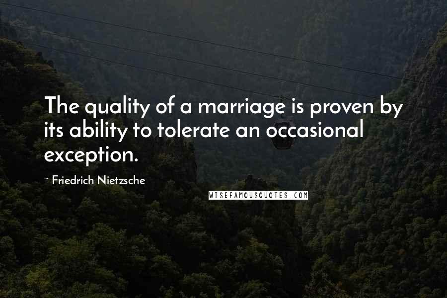 Friedrich Nietzsche Quotes: The quality of a marriage is proven by its ability to tolerate an occasional exception.