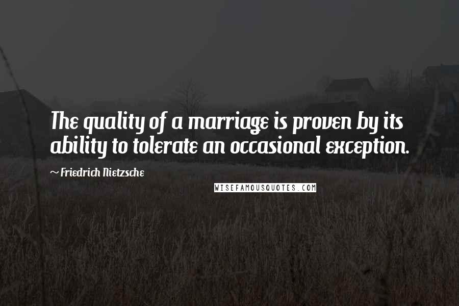 Friedrich Nietzsche Quotes: The quality of a marriage is proven by its ability to tolerate an occasional exception.