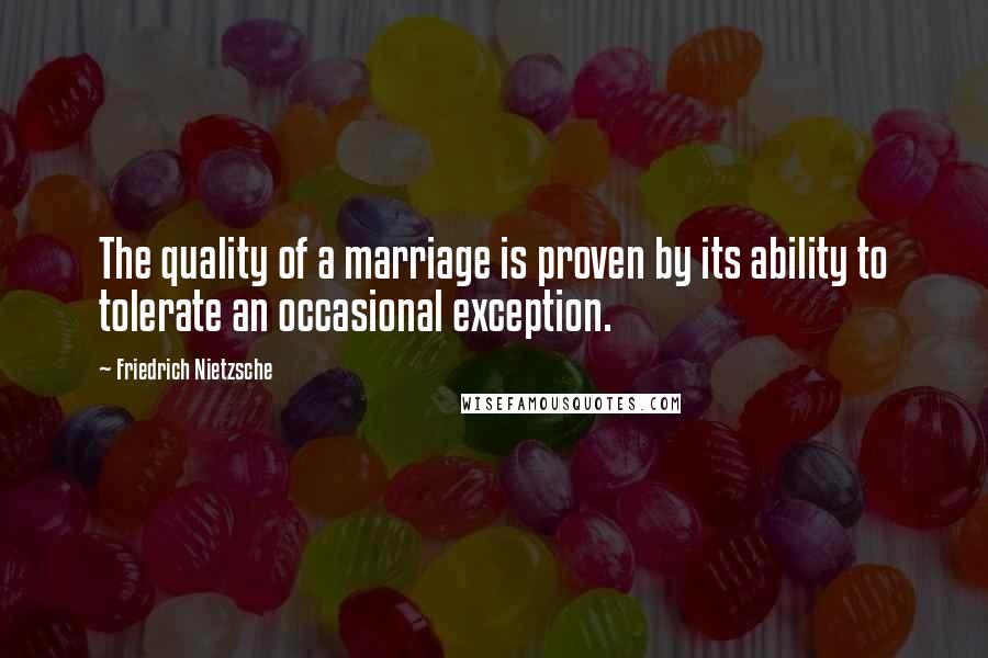 Friedrich Nietzsche Quotes: The quality of a marriage is proven by its ability to tolerate an occasional exception.