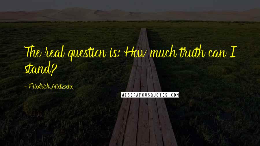 Friedrich Nietzsche Quotes: The real question is: How much truth can I stand?