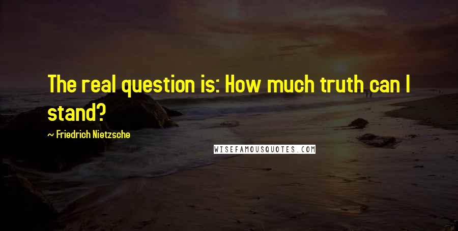 Friedrich Nietzsche Quotes: The real question is: How much truth can I stand?