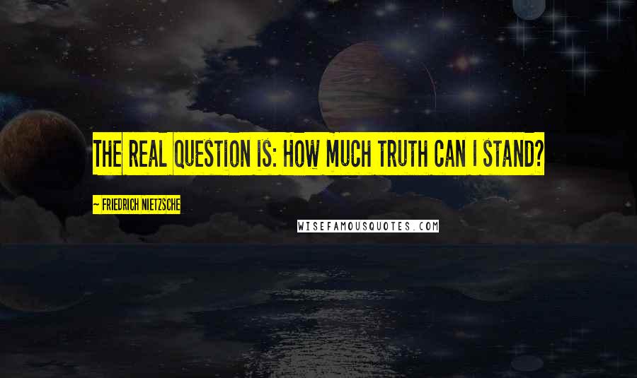 Friedrich Nietzsche Quotes: The real question is: How much truth can I stand?