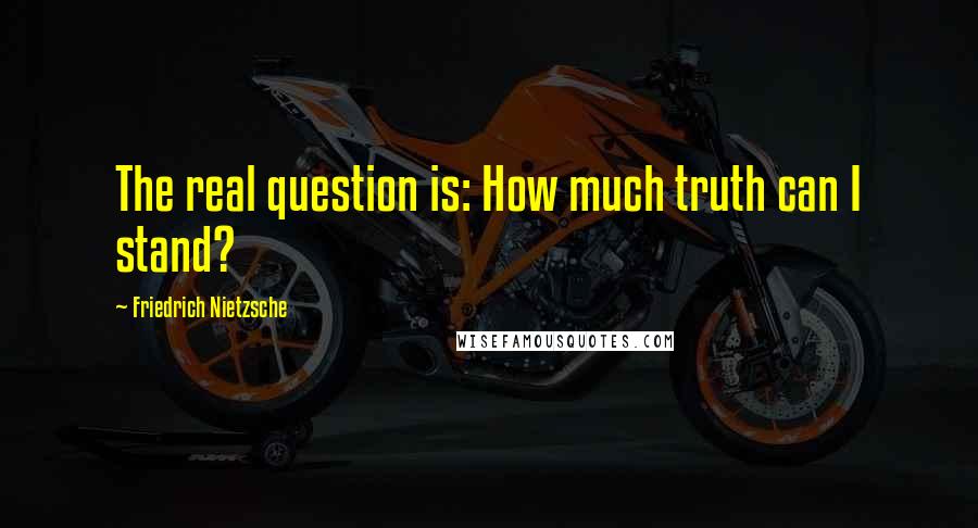 Friedrich Nietzsche Quotes: The real question is: How much truth can I stand?