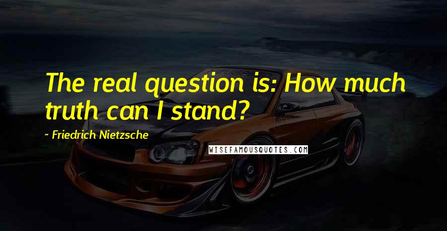 Friedrich Nietzsche Quotes: The real question is: How much truth can I stand?