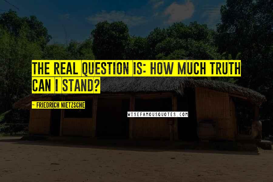 Friedrich Nietzsche Quotes: The real question is: How much truth can I stand?