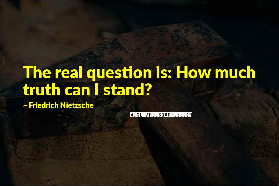 Friedrich Nietzsche Quotes: The real question is: How much truth can I stand?